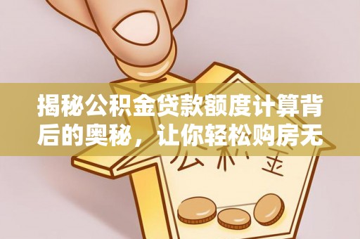 安化揭秘公积金贷款额度计算背后的奥秘，让你轻松购房无忧！
