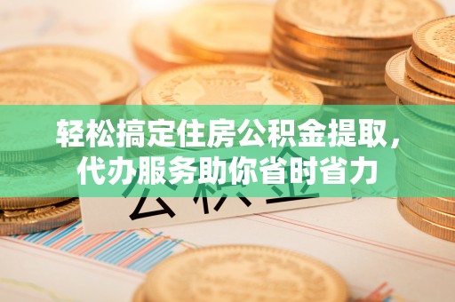 安化轻松搞定住房公积金提取，代办服务助你省时省力