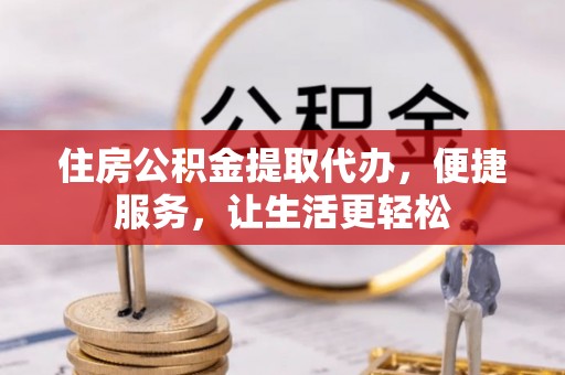 安化住房公积金提取代办，便捷服务，让生活更轻松