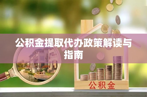 安化公积金提取代办政策解读与指南