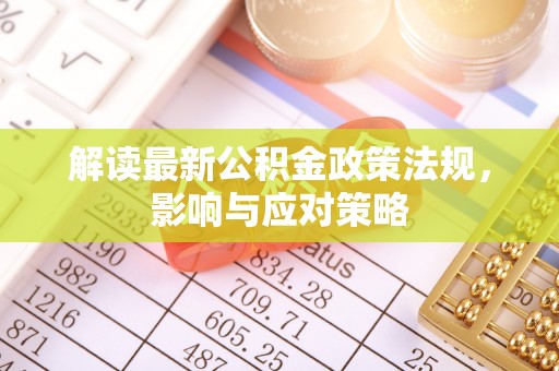 安化解读最新公积金政策法规，影响与应对策略