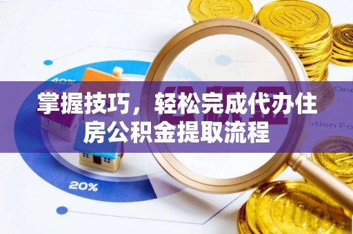 安化掌握技巧，轻松完成代办住房公积金提取流程