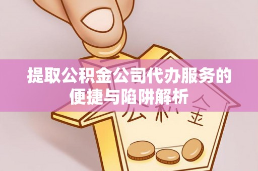 安化提取公积金公司代办服务的便捷与陷阱解析