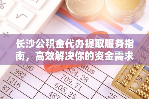 安化长沙公积金代办提取服务指南，高效解决你的资金需求