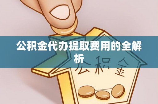 安化公积金代办提取费用的全解析