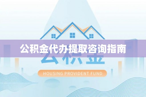 安化公积金代办提取咨询指南
