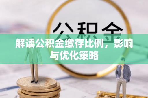 安化解读公积金缴存比例，影响与优化策略