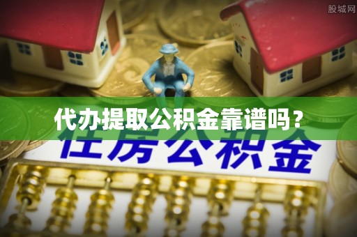 安化代办提取公积金靠谱吗？