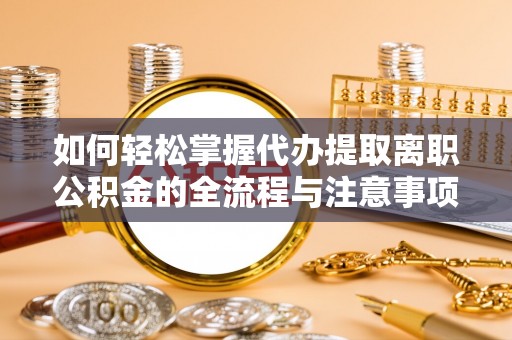 安化如何轻松掌握代办提取离职公积金的全流程与注意事项