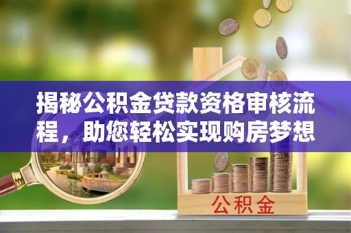 安化揭秘公积金贷款资格审核流程，助您轻松实现购房梦想