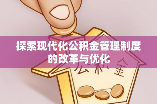 安化探索现代化公积金管理制度的改革与优化