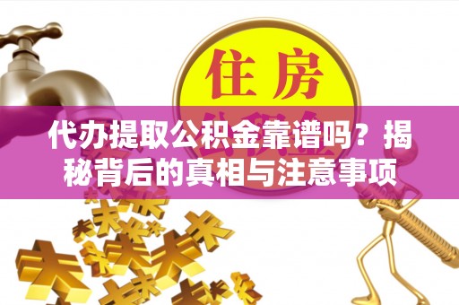 安化代办提取公积金靠谱吗？揭秘背后的真相与注意事项