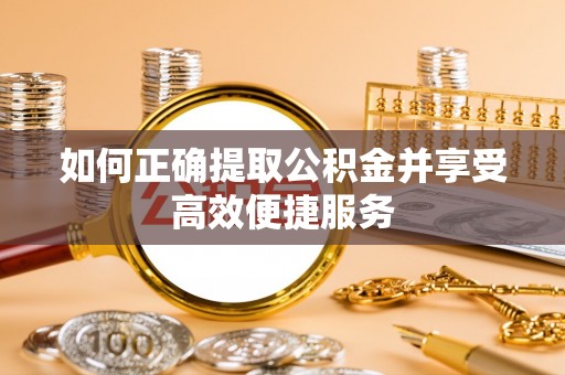 安化如何正确提取公积金并享受高效便捷服务