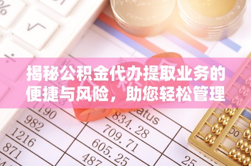 安化揭秘公积金代办提取业务的便捷与风险，助您轻松管理财务