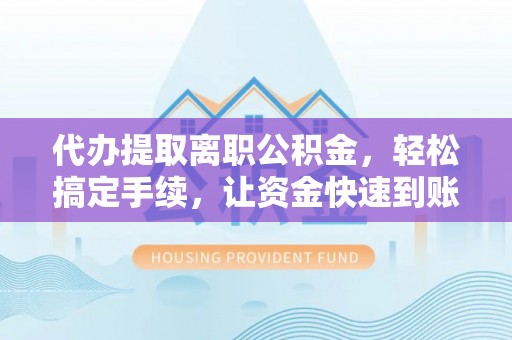 安化代办提取离职公积金，轻松搞定手续，让资金快速到账！