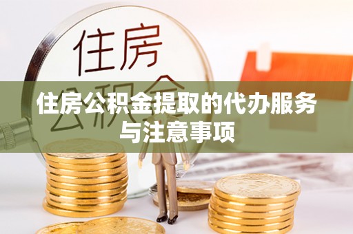 安化住房公积金提取的代办服务与注意事项