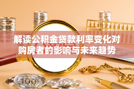 安化解读公积金贷款利率变化对购房者的影响与未来趋势