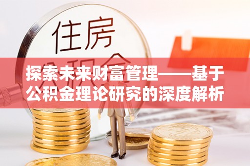 安化探索未来财富管理——基于公积金理论研究的深度解析