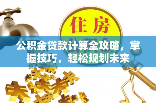 安化公积金贷款计算全攻略，掌握技巧，轻松规划未来