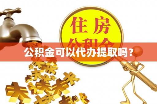 安化公积金可以代办提取吗？