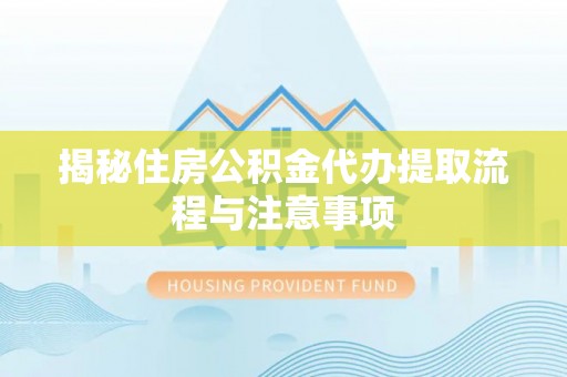 安化揭秘住房公积金代办提取流程与注意事项