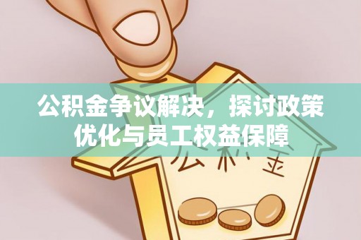 安化公积金争议解决，探讨政策优化与员工权益保障