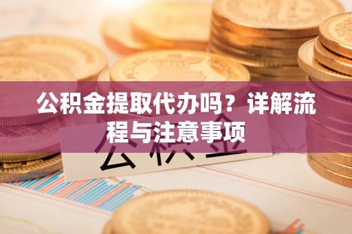 安化公积金提取代办吗？详解流程与注意事项