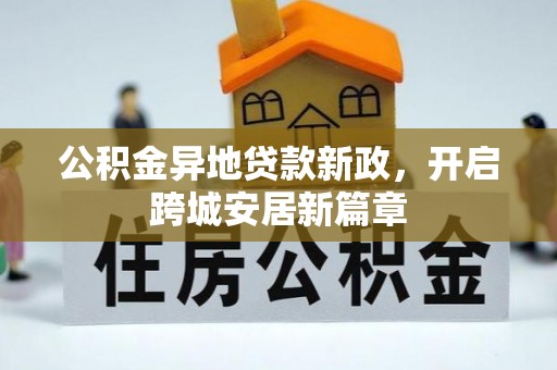 安化公积金异地贷款新政，开启跨城安居新篇章