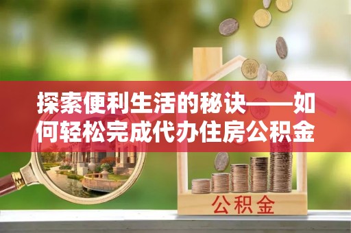安化探索便利生活的秘诀——如何轻松完成代办住房公积金提取
