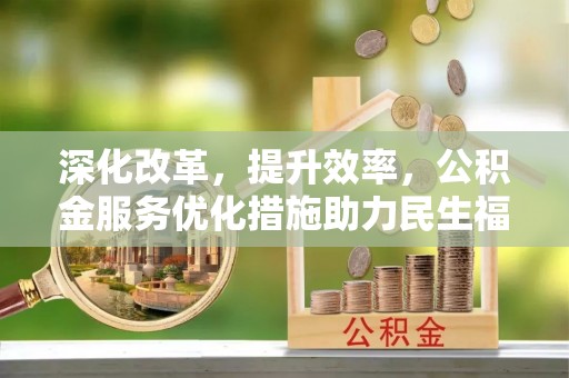 安化深化改革，提升效率，公积金服务优化措施助力民生福祉