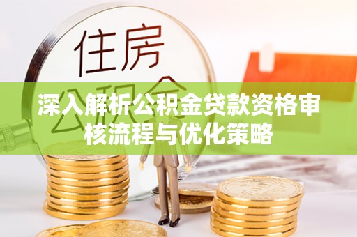 安化深入解析公积金贷款资格审核流程与优化策略
