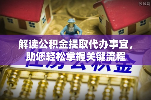 安化解读公积金提取代办事宜，助您轻松掌握关键流程