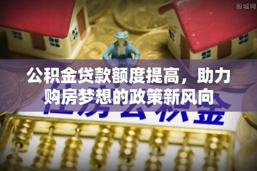 安化公积金贷款额度提高，助力购房梦想的政策新风向
