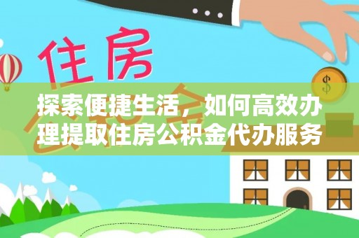 安化探索便捷生活，如何高效办理提取住房公积金代办服务