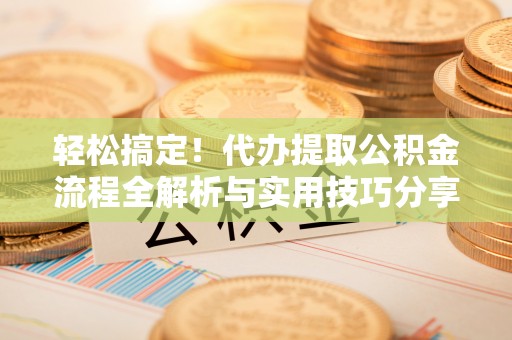 安化轻松搞定！代办提取公积金流程全解析与实用技巧分享
