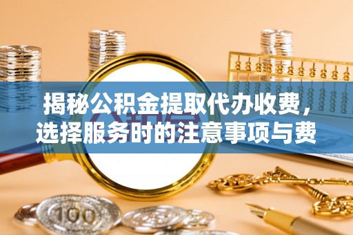 安化揭秘公积金提取代办收费，选择服务时的注意事项与费用真相