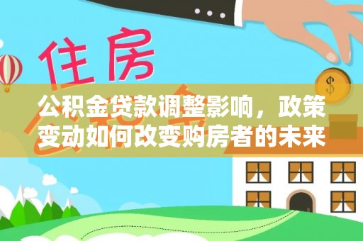 安化公积金贷款调整影响，政策变动如何改变购房者的未来？