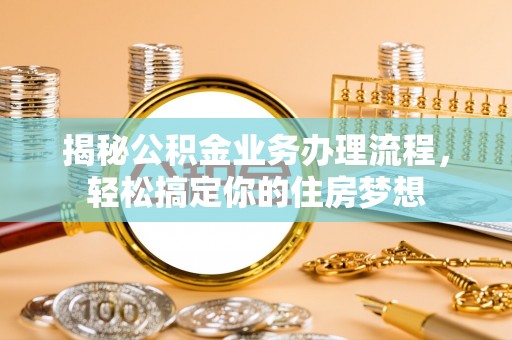 安化揭秘公积金业务办理流程，轻松搞定你的住房梦想