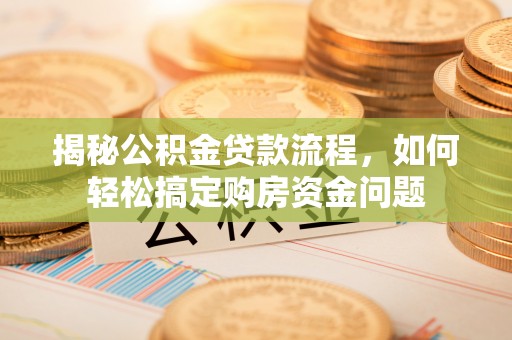 安化揭秘公积金贷款流程，如何轻松搞定购房资金问题