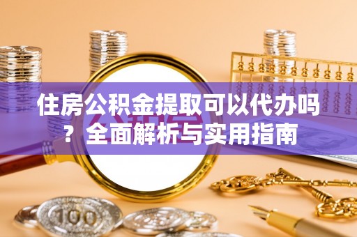 安化住房公积金提取可以代办吗？全面解析与实用指南