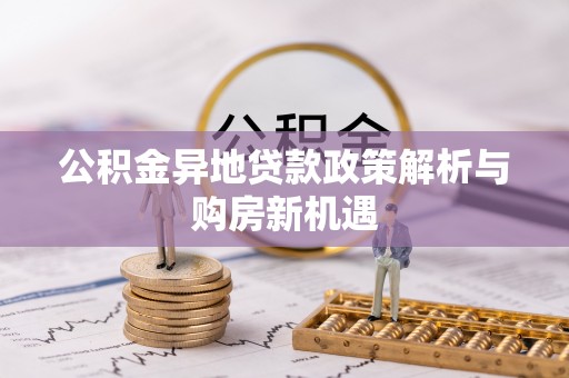 安化公积金异地贷款政策解析与购房新机遇