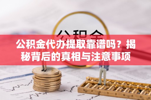安化公积金代办提取靠谱吗？揭秘背后的真相与注意事项