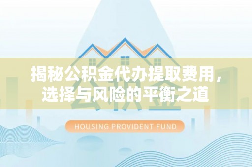 安化揭秘公积金代办提取费用，选择与风险的平衡之道