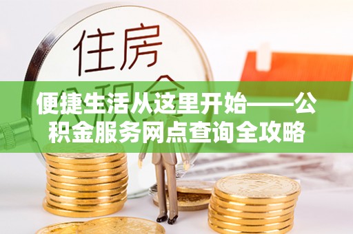 安化便捷生活从这里开始——公积金服务网点查询全攻略