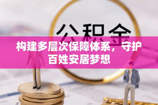 安化构建多层次保障体系，守护百姓安居梦想