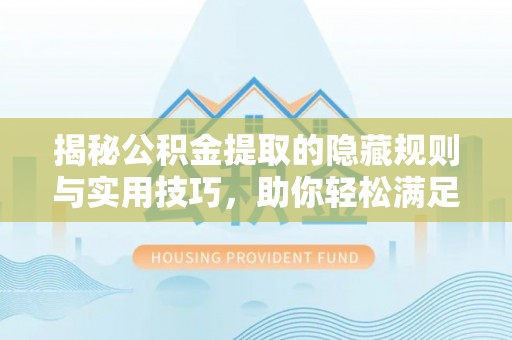 安化揭秘公积金提取的隐藏规则与实用技巧，助你轻松满足 公积金提取条件