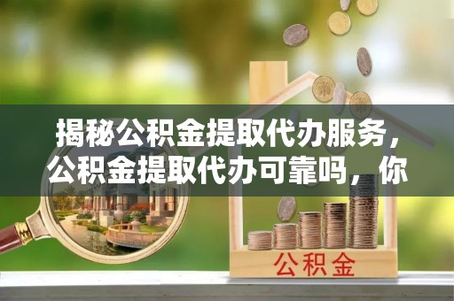 安化揭秘公积金提取代办服务，公积金提取代办可靠吗，你需要知道的真相