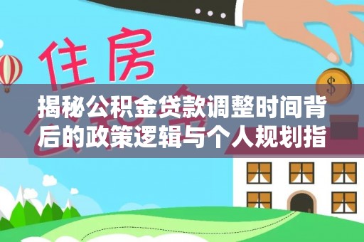 安化揭秘公积金贷款调整时间背后的政策逻辑与个人规划指南