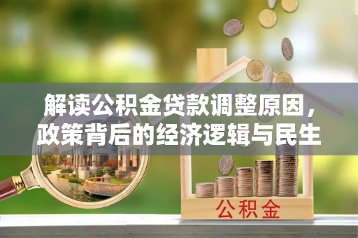 安化解读公积金贷款调整原因，政策背后的经济逻辑与民生考量