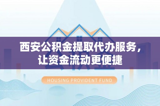 安化西安公积金提取代办服务，让资金流动更便捷
